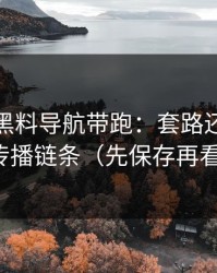 别再被黑料导航带跑：套路还原还原传播链条（先保存再看）