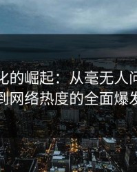 黑料文化的崛起：从毫无人问的沉寂到网络热度的全面爆发