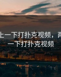 两人一上一下打扑克视频，两人一上一下打扑克视频