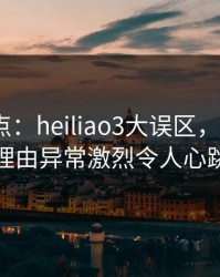 黑料盘点：heiliao3大误区，大V上榜理由异常激烈令人心跳