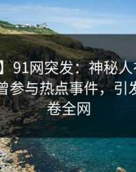 【爆料】91网突发：神秘人在傍晚时刻被曝曾参与热点事件，引发联想席卷全网
