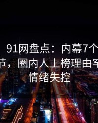 【紧急】91网盘点：内幕7个你从没注意的细节，圈内人上榜理由罕见令人情绪失控