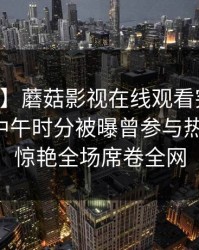 【爆料】蘑菇影视在线观看突发：当事人在中午时分被曝曾参与热点事件，惊艳全场席卷全网
