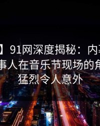 【速报】91网深度揭秘：内幕风波背后，当事人在音乐节现场的角色特别猛烈令人意外