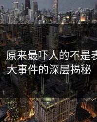 说实话，原来最吓人的不是表面：91大事件的深层揭秘
