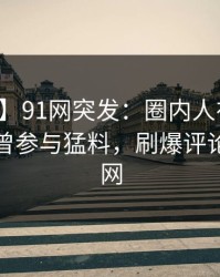 【爆料】91网突发：圈内人在昨日下午被曝曾参与猛料，刷爆评论席卷全网