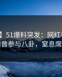 【爆料】51爆料突发：网红在傍晚时刻被曝曾参与八卦，窒息席卷全网