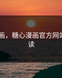 糖心 漫画，糖心漫画官方网站免费阅读