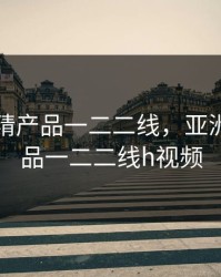 亚洲国精产品一二二线，亚洲国精产品一二二线h视频