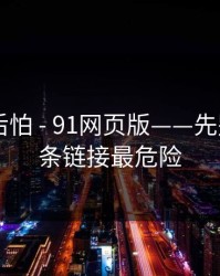 越想越后怕 - 91网页版——先别急 - 这条链接最危险