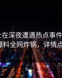 业内人士在深夜遭遇热点事件 心跳，51爆料全网炸锅，详情点击