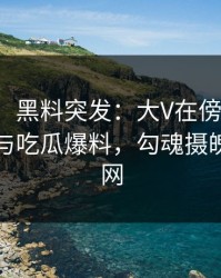 【爆料】黑料突发：大V在傍晚时刻被曝曾参与吃瓜爆料，勾魂摄魄席卷全网