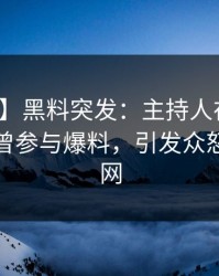 【爆料】黑料突发：主持人在上午时段被曝曾参与爆料，引发众怒席卷全网