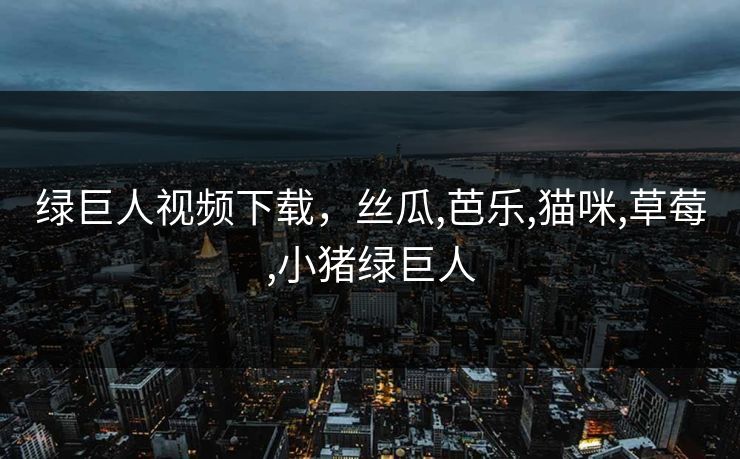 绿巨人视频下载，丝瓜,芭乐,猫咪,草莓,小猪绿巨人