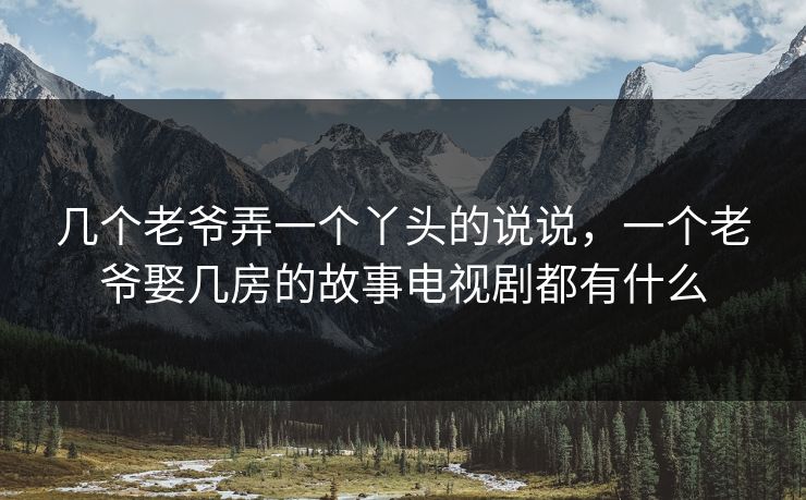 几个老爷弄一个丫头的说说,一个老爷娶几房的故事电视剧都有什么 几个老爷弄一个丫头的说说,一个老爷娶几房的故事电视剧都有什么
