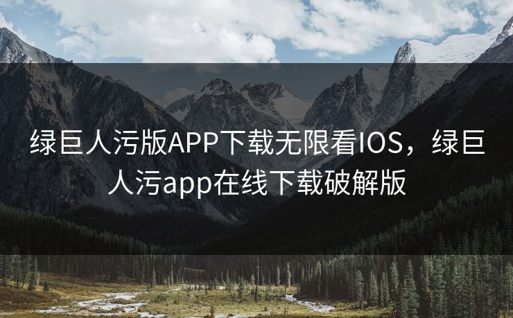 绿巨人污版APP下载无限看IOS，绿巨人污app在线下载破解版