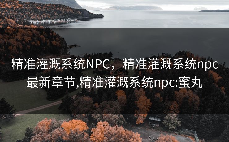 精准灌溉系统NPC，精准灌溉系统npc最新章节,精准灌溉系统npc:蜜丸