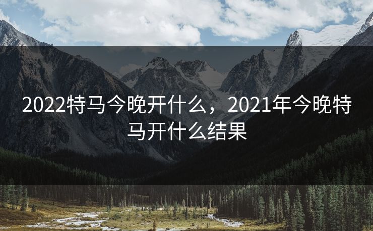 2022特马今晚开什么，2021年今晚特马开什么结果