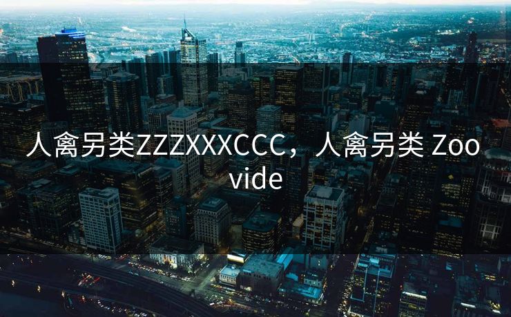 人禽另类ZZZXXXCCC，人禽另类 Zoo vide