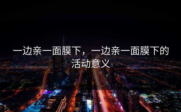 一边亲一面膜下，一边亲一面膜下的活动意义