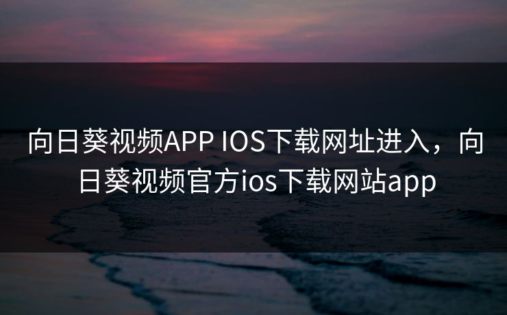 向日葵视频APP IOS下载网址进入，向日葵视频官方ios下载网站app