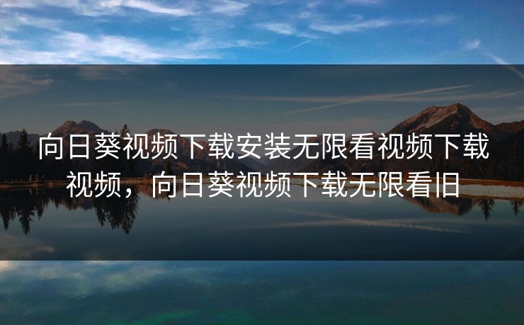 向日葵视频下载安装无限看视频下载视频，向日葵视频下载无限看旧