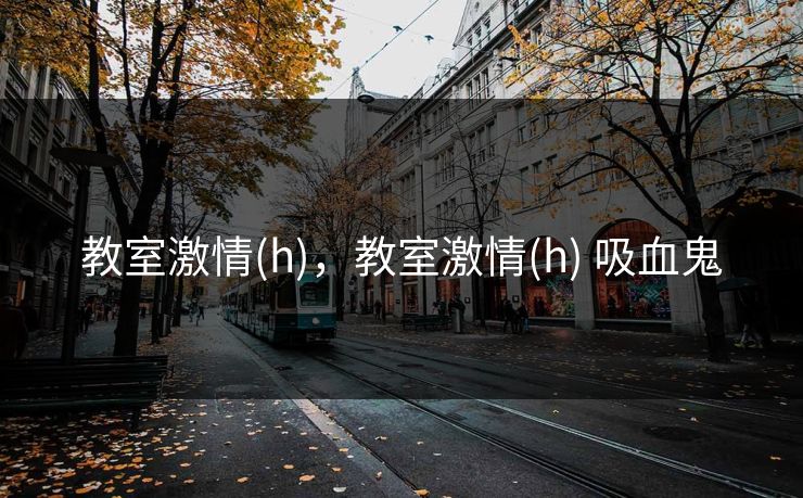教室激情(h),教室激情(h) 吸血鬼 教室激情(h),教室激情(h) 吸血鬼