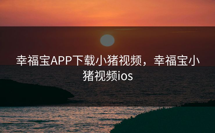 幸福宝APP下载小猪视频,幸福宝小猪视频ios 幸福宝APP下载小猪视频,幸福宝小猪视频ios