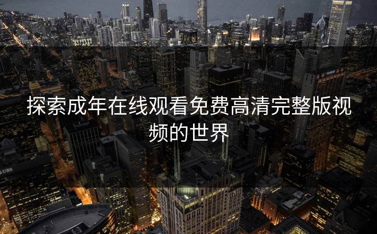 探索成年在线观看免费高清完整版视频的世界 探索成年在线观看免费高清完整版视频的世界