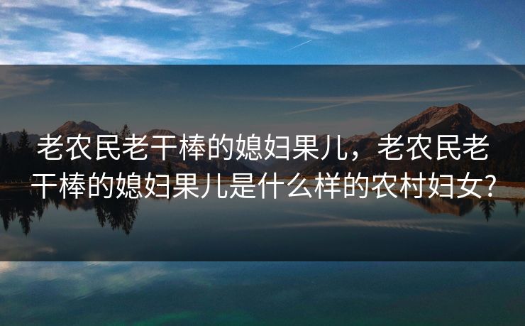 老农民老干棒的媳妇果儿，老农民老干棒的媳妇果儿是什么样的农村妇女?