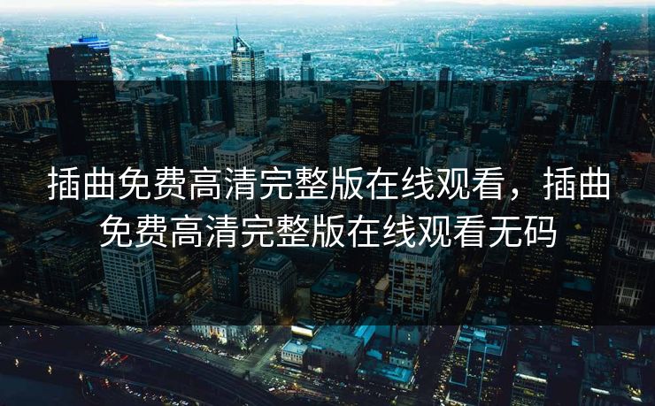 插曲免费高清完整版在线观看，插曲免费高清完整版在线观看无码