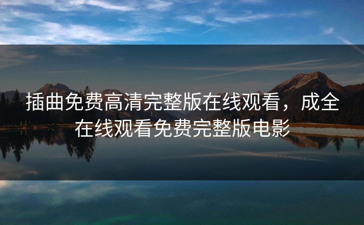插曲免费高清完整版在线观看，成全在线观看免费完整版电影