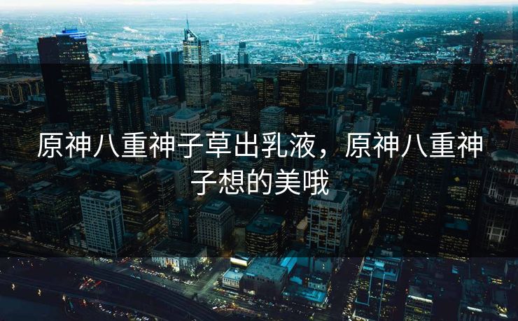 原神八重神子草出乳液，原神八重神子想的美哦