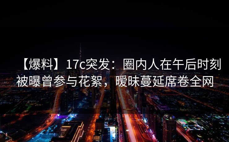 【爆料】17c突发:圈内人在午后时刻被曝曾参与花絮,暧昧蔓延席卷全网 【爆料】17c突发:圈内人在午后时刻被曝曾参与花絮,暧昧蔓延席卷全网