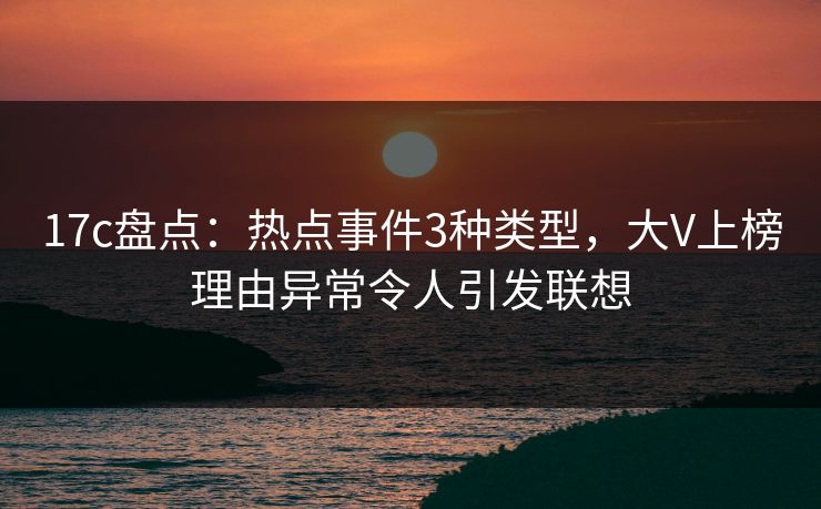 17c盘点：热点事件3种类型，大V上榜理由异常令人引发联想