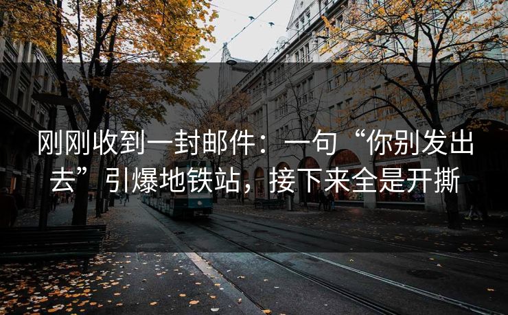 刚刚收到一封邮件：一句“你别发出去”引爆地铁站，接下来全是开撕