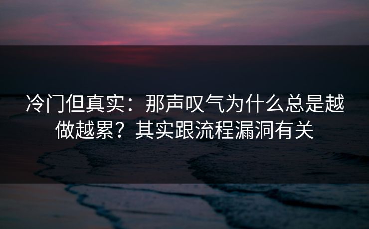 冷门但真实：那声叹气为什么总是越做越累？其实跟流程漏洞有关