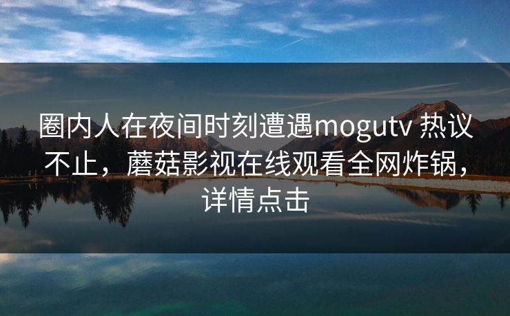 圈内人在夜间时刻遭遇mogutv 热议不止,蘑菇影视在线观看全网炸锅,详情点击 圈内人在夜间时刻遭遇mogutv 热议不止,蘑菇影视在线观看全网炸锅,详情点击