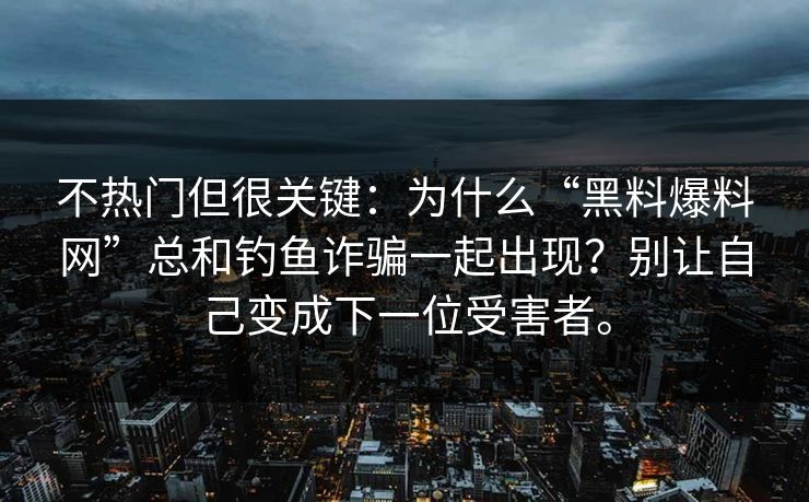 不热门但很关键：为什么“黑料爆料网”总和钓鱼诈骗一起出现？别让自己变成下一位受害者。