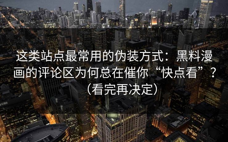 这类站点最常用的伪装方式:黑料漫画的评论区为何总在催你“快点看”?(看完再决定) 这类站点最常用的伪装方式:黑料漫画的评论区为何总在催你“快点看”?(看完再决定)