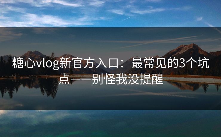 糖心vlog新官方入口：最常见的3个坑点——别怪我没提醒