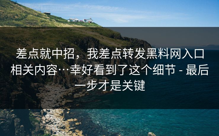 差点就中招,我差点转发黑料网入口相关内容…幸好看到了这个细节 - 最后一步才是关键 差点就中招,我差点转发黑料网入口相关内容…幸好看到了这个细节 - 最后一步才是关键