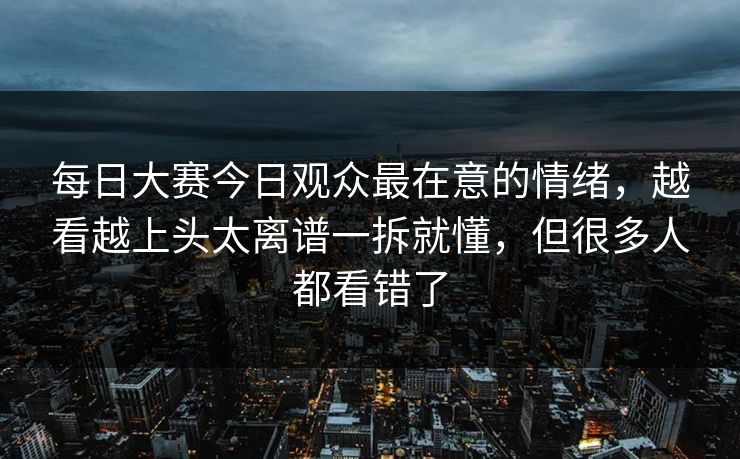 每日大赛今日观众最在意的情绪，越看越上头太离谱一拆就懂，但很多人都看错了