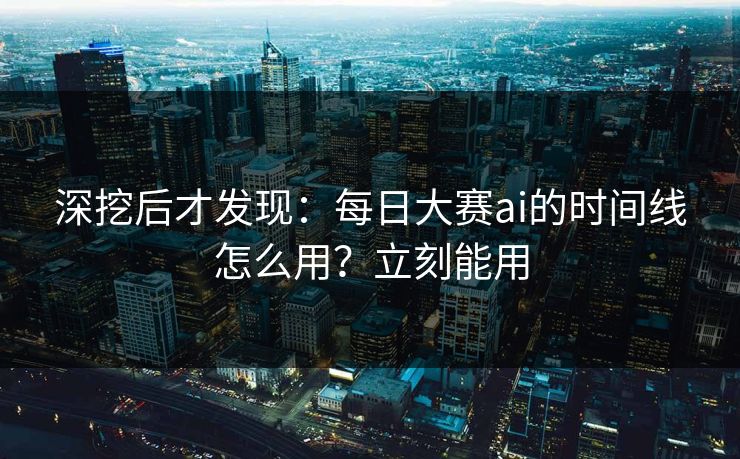 深挖后才发现：每日大赛ai的时间线怎么用？立刻能用