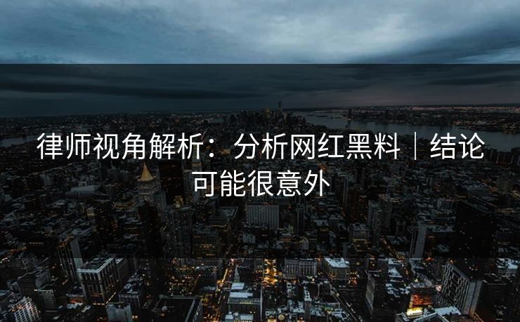 律师视角解析:分析网红黑料|结论可能很意外 律师视角解析:分析网红黑料|结论可能很意外
