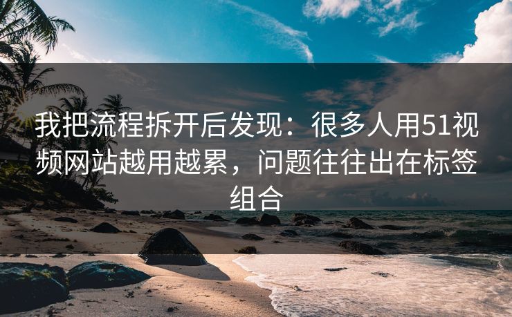 我把流程拆开后发现：很多人用51视频网站越用越累，问题往往出在标签组合