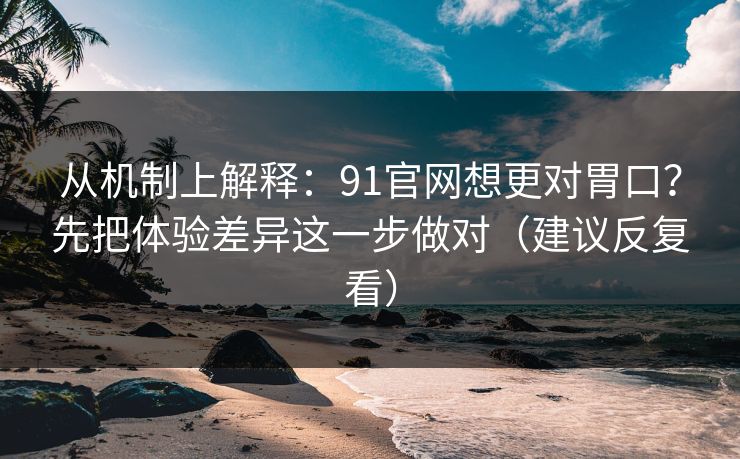 从机制上解释:91官网想更对胃口?先把体验差异这一步做对(建议反复看) 从机制上解释:91官网想更对胃口?先把体验差异这一步做对(建议反复看)
