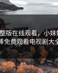 姐妹4完整版在线观看，小妹妹爱大棒棒免费观看电视剧大全