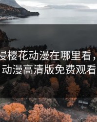 秘密入侵樱花动漫在哪里看，十八岁动漫高清版免费观看