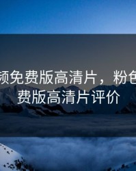 粉色视频免费版高清片，粉色视频免费版高清片评价